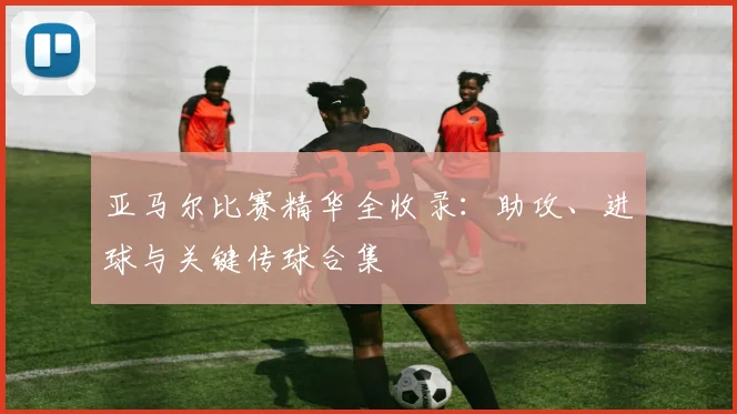 亚马尔比赛精华全收录:助攻、进球与关键传球合集