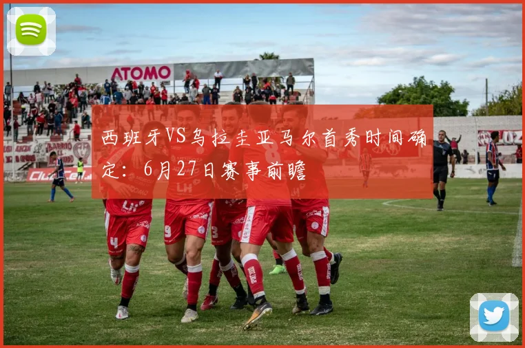 西班牙VS乌拉圭亚马尔首秀时间确定：6月27日赛事前瞻