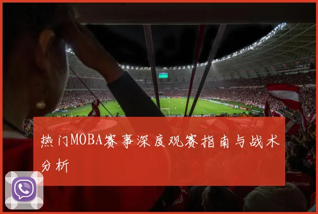 热门MOBA赛事深度观赛指南与战术分析