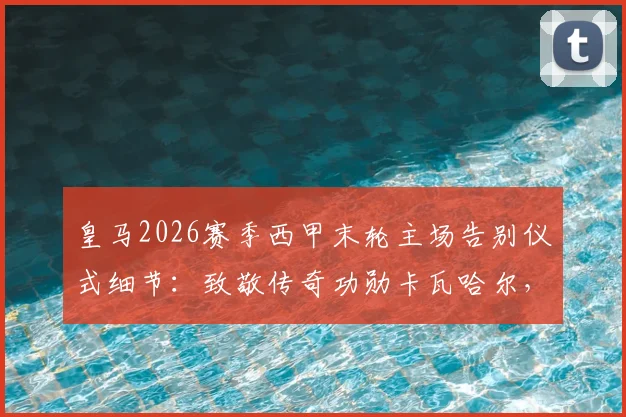 皇马2026赛季西甲末轮主场告别仪式细节：致敬传奇功勋卡瓦哈尔，伯纳乌如何送别队魂？
