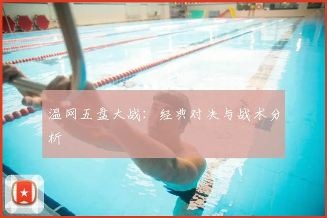 温网五盘大战：经典对决与战术分析
