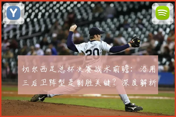 切尔西足总杯决赛战术前瞻:沿用三后卫阵型是制胜关键?深度解析调整与影响