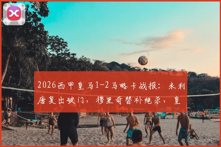 2026西甲皇马1-2马略卡战报：米利唐复出破门，穆里奇替补绝杀，皇马主场爆冷输球原因解析