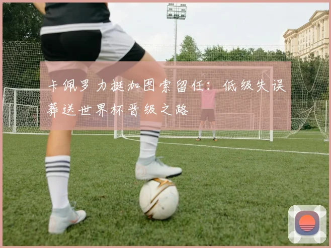 卡佩罗力挺加图索留任:低级失误葬送世界杯晋级之路