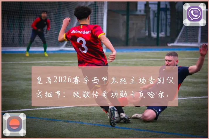 皇马2026赛季西甲末轮主场告别仪式细节:致敬传奇功勋卡瓦哈尔,伯纳乌如何送别队魂?