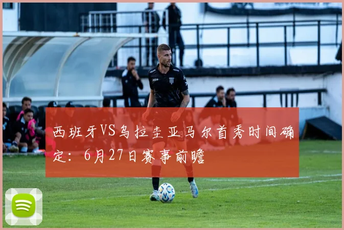 西班牙VS乌拉圭亚马尔首秀时间确定:6月27日赛事前瞻