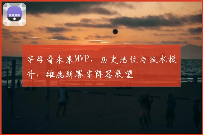 字母哥未来MVP、历史地位与技术提升，雄鹿新赛季阵容展望