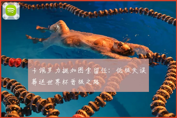 卡佩罗力挺加图索留任:低级失误葬送世界杯晋级之路