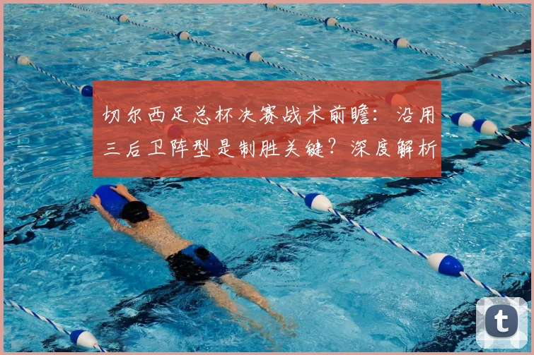 切尔西足总杯决赛战术前瞻:沿用三后卫阵型是制胜关键?深度解析调整与影响