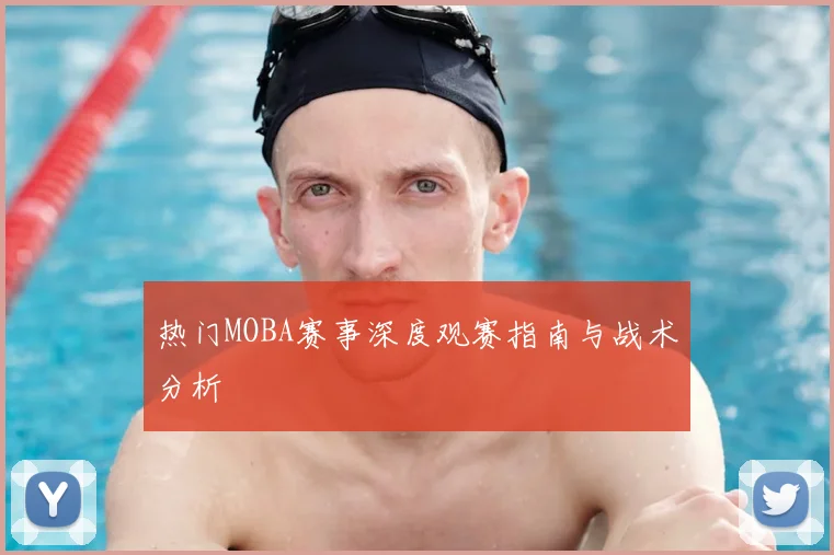 热门MOBA赛事深度观赛指南与战术分析
