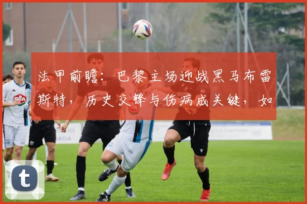 法甲前瞻:巴黎主场迎战黑马布雷斯特,历史交锋与伤病成关键,如何避免翻车?